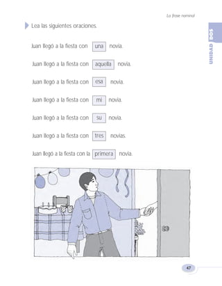 La frase nominal
47
Lea las siguientes oraciones.
Juan llegó a la fiesta con novia.
Juan llegó a la fiesta con novia.
Juan llegó a la fiesta con novia.
Juan llegó a la fiesta con novia.
Juan llegó a la fiesta con novia.
Juan llegó a la fiesta con novias.
Juan llegó a la fiesta con la novia.
una
aquella
esa
mi
su
tres
primera
Fas Vamos escribir U2 5/25/04 6:54 PM Página 47
 
