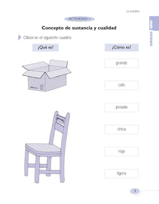 La palabra
7
Concepto de sustancia y cualidad
Observe el siguiente cuadro:
¿Qué es? ¿Cómo es?
grande
café
pesada
chica
roja
ligera
Fas Vamos escribir U1 5/25/04 6:53 PM Página 7
 