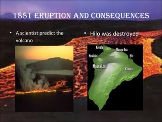 1881 eruption and consequences
• A scientist predict the
volcano
• Hilo was destroyed
 