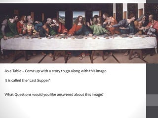 As a Table – Come up with a story to go along with this image.
It is called the ‘Last Supper’
What Questions would you like answered about this image?
 