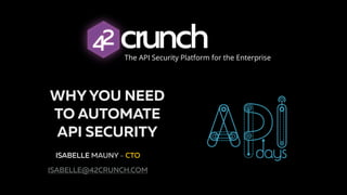 WHYYOU NEED
TO AUTOMATE
API SECURITY
ISABELLE MAUNY - CTO
ISABELLE@42CRUNCH.COM
The API Security Platform for the Enterprise
 