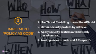 1. Use Threat Modelling to eval the APIs risk
2. Define security profiles by risk level
3. Apply security profiles automatically
based on risk.
4. Avoid policies in code and API-specific
16
IMPLEMENT
‘POLICY AS CODE’
2
 