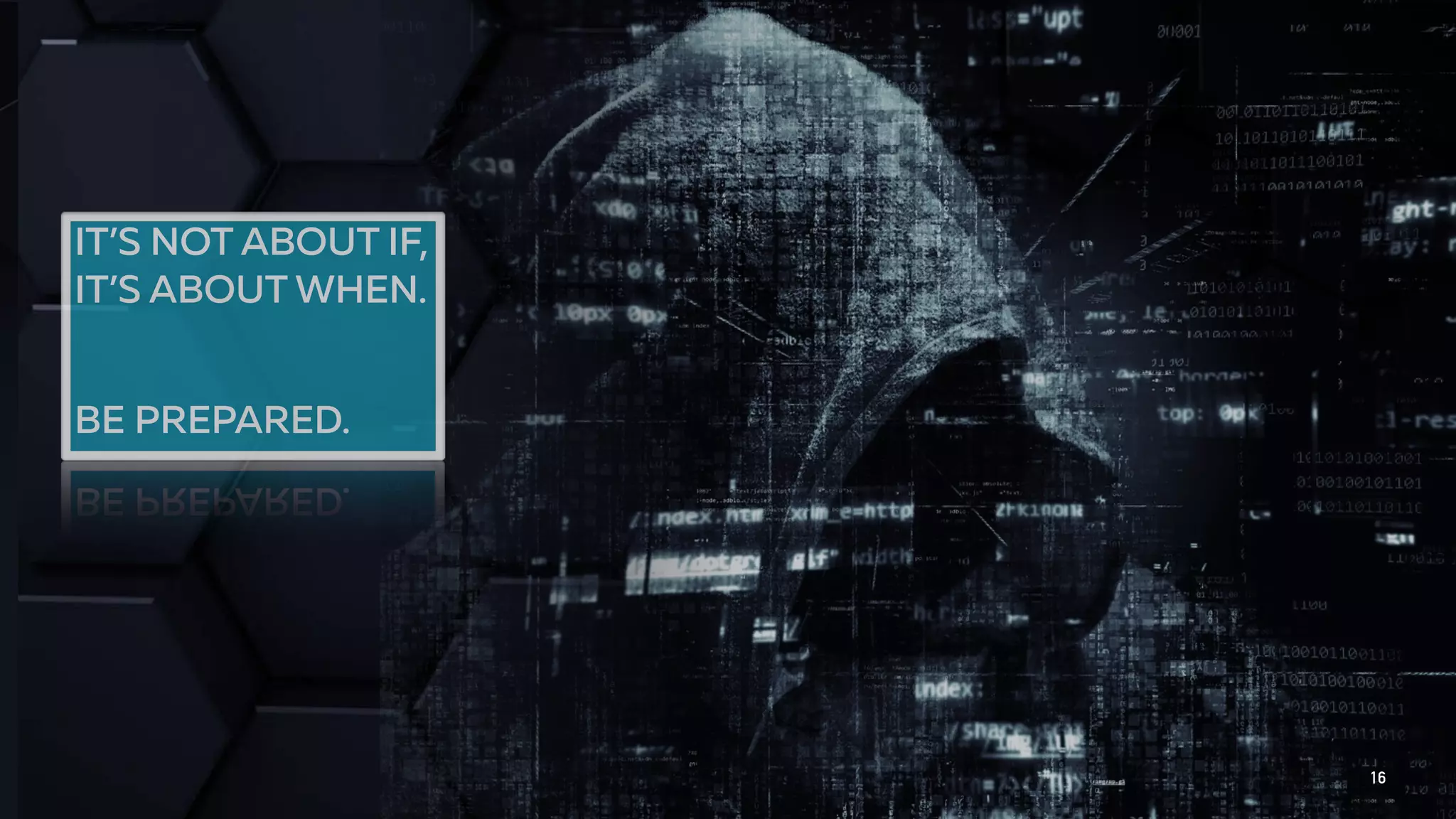 IT’S NOT ABOUT IF,
IT’S ABOUT WHEN.
BE PREPARED.
16
 