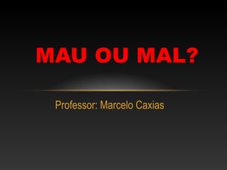 MAU OU MAL?

 Professor: Marcelo Caxias
 