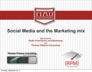 Click to edit Master title style




               Social Media and the Marketing mix
                                                                                            Sponsored by
                                                                 Radix Promotions and Marketing
                                                                                                     and
                                                                       Thomas Watson Consulting




                                                                                                           TM




	
  	
  	
  	
  	
  	
  	
  	
  	
  “Marke(ng	
  Solu(ons	
  Today	
  for	
  Tomorrow’s	
  Challenges”

 Thursday, September 22, 11
 