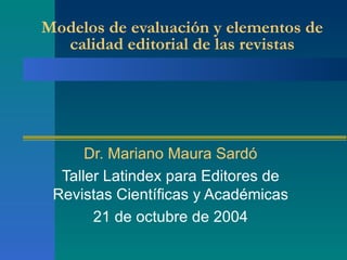 Modelos de evaluación y elementos de calidad editorial de las revistas Dr. Mariano Maura Sardó Taller Latindex para Editores de Revistas Científicas y Académicas 21 de octubre de 2004 