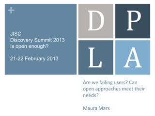 D P
+
JISC
Discovery Summit 2013



                         L A
Is open enough?

21-22 February 2013



                        Are we failing users? Can
                        open approaches meet their
                        needs?

                        Maura Marx
 