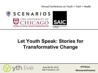 April 26-28, 2015
San Francisco, CA
#YTHLive
Annual Conference on Youth + Tech + Health
#ScenariosPresents
Let Youth Speak: Stories for
Transformative Change
 