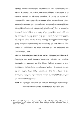 από τη φιλοσοφία του οργανισµού, τους στόχους, τις αξίες, τις διαδικασίες, τους
τρόπους λειτουργίας, τους τρόπους επικοινωνίας αλλά και σε συσχέτιση µε το
ευρύτερο κοινωνικό και πολιτισµικό περιβάλλον. Η επιτυχία των σκοπών ενός
οργανισµού δεν πρέπει να αποτελεί µέριµνα και ευθύνη µόνο του διευθυντή, αλλά
να αποτελεί όραµα και κοινό στόχο όλου του προσωπικού διότι το κοινό όραµα
αποτελεί βασικό συστατικό της επιτυχηµένης διεύθυνσης47. Όταν το όραµα είναι
συλλογικό και συνδυάζεται µε το υψηλό ηθικό, την αµοιβαία ανατροφοδότηση,
την αποδοχή και τις υψηλές προσδοκίες, έχουµε ως αποτέλεσµα την ενεργητική
εµπλοκή των µελών και την επιδίωξη επίτευξης των οργανωσιακών στόχων
χωρίς φαινόµενα αδρανοποίησης και υπονόµευσης µε αποτέλεσµα το κοινό
όραµα να µετατρέπεται σε κοινή δέσµευση για την υλοποίησή του
(Ματσαγγούρας, 1999).
• Σύστηµα διαχείρισης συγκρούσεων και τεχνικές διαχείρισης συγκρούσεων. Η
δηµιουργία µιας κοινά αποδεκτής διαδικασίας επίλυσης των διενέξεων
αποφορτίζει την κατάσταση και δίνει λύσεις. Εξάλλου, η δηµιουργία αυτο-
ρυθµιζόµενων διαδικασιών για την επίλυση συγκρούσεων είναι προτιµότερη από
την προσφυγή για διαµεσολάβηση σε επόµενο στάδιο. Για τη δηµιουργία του
συστήµατος διαχείρισης συγκρούσεων οι Masters & Albright (2002) αναφέρουν
µια διαδικασία πέντε βηµάτων:
Φάση 1η: Δηµιουργία διαδικασίας που αποσκοπεί στην αύξηση της συµµετοχής,
στον ορισµό των στόχων και στον καθορισµό της µεθοδολογίας.
-92-
47 Κάντας, Α. (1997), Οργανωτική – Βιοµηχανική Ψυχολογία, Τόµ. 1-3, Αθήνα: Ελληνικά Γράµµατα, στο
Ματσαγγούρας Η., «Η σχολική τάξη. Χώρος, οµάδα, πειθαρχία, µέθοδος. Θεωρία και πράξη της
διδασκαλίας», 1999.
 