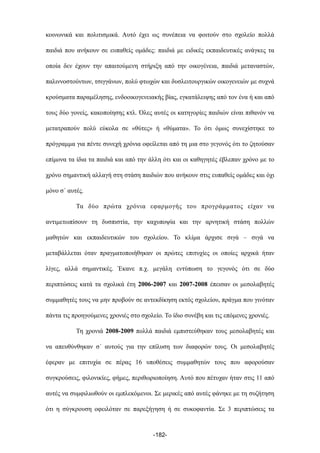 κοινωνικά και πολιτισµικά. Αυτό έχει ως συνέπεια να φοιτούν στο σχολείο πολλά
παιδιά που ανήκουν σε ευπαθείς οµάδες: παιδιά µε ειδικές εκπαιδευτικές ανάγκες τα
οποία δεν έχουν την απαιτούµενη στήριξη από την οικογένεια, παιδιά µεταναστών,
παλιννοστούντων, τσιγγάνων, πολύ φτωχών και δυσλειτουργικών οικογενειών µε συχνά
κρούσµατα παραµέλησης, ενδοοικογενειακής βίας, εγκατάλειψης από τον ένα ή και από
τους δύο γονείς, κακοποίησης κτλ. Όλες αυτές οι κατηγορίες παιδιών είναι πιθανόν να
µετατραπούν πολύ εύκολα σε «θύτες» ή «θύµατα». Το ότι όµως συνεχίστηκε το
πρόγραµµα για πέντε συνεχή χρόνια οφείλεται από τη µια στο γεγονός ότι το ζητούσαν
επίµονα τα ίδια τα παιδιά και από την άλλη ότι και οι καθηγητές έβλεπαν χρόνο µε το
χρόνο σηµαντική αλλαγή στη στάση παιδιών που ανήκουν στις ευπαθείς οµάδες και όχι
µόνο σ΄ αυτές.
Τα δύο πρώτα χρόνια εφαρµογής του προγράµµατος είχαν να
αντιµετωπίσουν τη δυσπιστία, την καχυποψία και την αρνητική στάση πολλών
µαθητών και εκπαιδευτικών του σχολείου. Το κλίµα άρχισε σιγά – σιγά να
µεταβάλλεται όταν πραγµατοποιήθηκαν οι πρώτες επιτυχίες οι οποίες αρχικά ήταν
λίγες, αλλά σηµαντικές. Έκανε π.χ. µεγάλη εντύπωση το γεγονός ότι σε δύο
περιπτώσεις κατά τα σχολικά έτη 2006-2007 και 2007-2008 έπεισαν οι µεσολαβητές
συµµαθητές τους να µην προβούν σε αντεκδίκηση εκτός σχολείου, πράγµα που γινόταν
πάντα τις προηγούµενες χρονιές στο σχολείο. Το ίδιο συνέβη και τις επόµενες χρονιές.
Τη χρονιά 2008-2009 πολλά παιδιά εµπιστεύθηκαν τους µεσολαβητές και
να απευθύνθηκαν σ΄ αυτούς για την επίλυση των διαφορών τους. Οι µεσολαβητές
έφεραν µε επιτυχία σε πέρας 16 υποθέσεις συµµαθητών τους που αφορούσαν
συγκρούσεις, φιλονικίες, φήµες, περιθωριοποίηση. Αυτό που πέτυχαν ήταν στις 11 από
αυτές να συµφιλιωθούν οι εµπλεκόµενοι. Σε µερικές από αυτές φάνηκε µε τη συζήτηση
ότι η σύγκρουση οφειλόταν σε παρεξήγηση ή σε συκοφαντία. Σε 3 περιπτώσεις τα
-182-
 