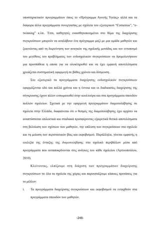 υποστηρικτικών προγραµµάτων όπως το «Πρόγραµµα Αγωγής Υγείας» αλλά και τα
διάφορα άλλα προγράµµατα συνεργασίας µε σχολεία του εξωτερικού “Comenius”, “e-
twinning” κ.λπ.. Έτσι, καθηγητές ευαισθητοποιηµένοι στο θέµα της διαχείρισης
συγκρούσεων µπορούν να αναλάβουν ένα πρόγραµµα µαζί µε µια οµάδα µαθητών και
ξεκινώντας από τη διερεύνηση των αναγκών της σχολικής µονάδας και τον εντοπισµό
του µεγέθους του προβλήµατος των ενδοσχολικών συγκρούσεων να δροµολογήσουν
µια προσπάθεια η οποία για να ολοκληρωθεί και να έχει εµφανή αποτελέσµατα
χρειάζεται συστηµατική εφαρµογή σε βάθος χρόνου και δέσµευση.
Στο εξωτερικό τα προγράµµατα διαχείρισης ενδοσχολικών συγκρούσεων
εφαρµόζονται εδώ και πολλά χρόνια και η έννοια και οι διαδικασίες διαχείρισης της
σύγκρουσης έχουν πλέον ενσωµατωθεί στην κουλτούρα και στα προγράµµατα σπουδών
πολλών σχολείων. Σχετικά µε την εφαρµογή προγραµµάτων διαµεσολάβησης σε
σχολεία στην Ελλάδα, διαφαίνεται ότι ο θεσµός της διαµεσολάβησης έχει αρχίσει να
αναπτύσσεται επιλεκτικά και σταδιακά προσφέροντας εξαιρετικά θετικά αποτελέσµατα
στη βελτίωση των σχέσεων των µαθητών, την επίλυση των συγκρούσεων στο σχολείο
και τη µείωση των περιστατικών βίας και εκφοβισµού. Παράλληλα, γίνεται εµφανής η
ευελιξία της ένταξης της διαµεσολάβησης στο σχολικό περιβάλλον µέσα από
προγράµµατα που ανταποκρίνονται στις ανάγκες του κάθε σχολείου (Αρτινοπούλου,
2010).
Κλείνοντας, ελπίζουµε στη διάχυση των προγραµµάτων διαχείρισης
συγκρούσεων σε όλα τα σχολεία της χώρας και παρουσιάζουµε κάποιες προτάσεις για
το µέλλον:
i. Τα προγράµµατα διαχείρισης συγκρούσεων και εκφοβισµού να ενταχθούν στα
προγράµµατα σπουδών των µαθητών.
-248-
 