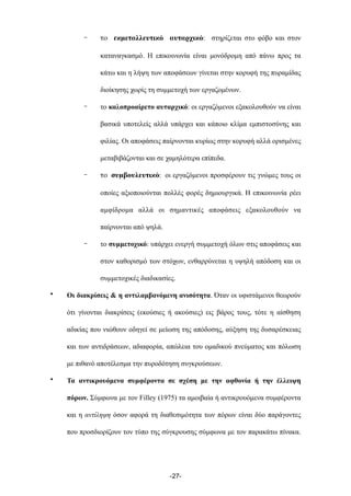 - το εκμεταλλευτικό αυταρχικό: στηρίζεται στο φόβο και στον
καταναγκασµό. Η επικοινωνία είναι µονόδροµη από πάνω προς τα
κάτω και η λήψη των αποφάσεων γίνεται στην κορυφή της πυραµίδας
διοίκησης χωρίς τη συµµετοχή των εργαζοµένων.
- το καλοπροαίρετο αυταρχικό: οι εργαζόµενοι εξακολουθούν να είναι
βασικά υποτελείς αλλά υπάρχει και κάποιο κλίµα εµπιστοσύνης και
φιλίας. Οι αποφάσεις παίρνονται κυρίως στην κορυφή αλλά ορισµένες
µεταβιβάζονται και σε χαµηλότερα επίπεδα.
- το συμβουλευτικό: οι εργαζόµενοι προσφέρουν τις γνώµες τους οι
οποίες αξιοποιούνται πολλές φορές δηµιουργικά. Η επικοινωνία ρέει
αµφίδροµα αλλά οι σηµαντικές αποφάσεις εξακολουθούν να
παίρνονται από ψηλά.
- το συµµετοχικό: υπάρχει ενεργή συµµετοχή όλων στις αποφάσεις και
στον καθορισµό των στόχων, ενθαρρύνεται η υψηλή απόδοση και οι
συµµετοχικές διαδικασίες.
• Οι διακρίσεις & η αντιλαµβανόµενη ανισότητα. Όταν οι υφιστάµενοι θεωρούν
ότι γίνονται διακρίσεις (εκούσιες ή ακούσιες) εις βάρος τους, τότε η αίσθηση
αδικίας που νιώθουν οδηγεί σε µείωση της απόδοσης, αύξηση της δυσαρέσκειας
και των αντιδράσεων, αδιαφορία, απώλεια του οµαδικού πνεύµατος και πόλωση
µε πιθανό αποτέλεσµα την πυροδότηση συγκρούσεων.
• Τα αντικρουόµενα συµφέροντα σε σχέση µε την αφθονία ή την έλλειψη
πόρων. Σύµφωνα µε τον Filley (1975) τα αµοιβαία ή αντικρουόµενα συµφέροντα
και η αντίληψη όσον αφορά τη διαθεσιµότητα των πόρων είναι δύο παράγοντες
που προσδιορίζουν τον τύπο της σύγκρουσης σύµφωνα µε τον παρακάτω πίνακα.
-27-
 