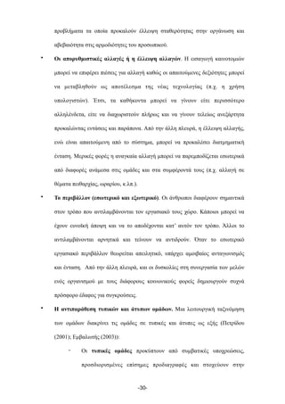 προβλήµατα τα οποία προκαλούν έλλειψη σταθερότητας στην οργάνωση και
αβεβαιότητα στις αρµοδιότητες του προσωπικού.
• Οι απορυθµιστικές αλλαγές ή η έλλειψη αλλαγών. Η εισαγωγή καινοτοµιών
µπορεί να επιφέρει πιέσεις για αλλαγή καθώς οι απαιτούµενες δεξιότητες µπορεί
να µεταβληθούν ως αποτέλεσµα της νέας τεχνολογίας (π.χ. η χρήση
υπολογιστών). Έτσι, τα καθήκοντα µπορεί να γίνουν είτε περισσότερο
αλληλένδετα, είτε να διαχωριστούν πλήρως και να γίνουν τελείως ανεξάρτητα
προκαλώντας εντάσεις και παράπονα. Από την άλλη πλευρά, η έλλειψη αλλαγής,
ενώ είναι απαιτούµενη από το σύστηµα, µπορεί να προκαλέσει διατµηµατική
ένταση. Μερικές φορές η αναγκαία αλλαγή µπορεί να παρεµποδίζεται εσωτερικά
από διαφορές ανάµεσα στις οµάδες και στα συµφέροντά τους (π.χ. αλλαγή σε
θέµατα πειθαρχίας, ωραρίου, κ.λπ.).
• Το περιβάλλον (εσωτερικό και εξωτερικό). Οι άνθρωποι διαφέρουν σηµαντικά
στον τρόπο που αντιλαµβάνονται τον εργασιακό τους χώρο. Κάποιοι µπορεί να
έχουν ευνοϊκή άποψη και να το αποδέχονται κατ’ αυτόν τον τρόπο. Άλλοι το
αντιλαµβάνονται αρνητικά και τείνουν να αντιδρούν. Όταν το εσωτερικό
εργασιακό περιβάλλον θεωρείται απειλητικό, υπάρχει αµοιβαίος ανταγωνισµός
και ένταση. Από την άλλη πλευρά, και οι δυσκολίες στη συνεργασία των µελών
ενός οργανισµού µε τους διάφορους κοινωνικούς φορείς δηµιουργούν συχνά
πρόσφορο έδαφος για συγκρούσεις.
• Η αντιπαράθεση τυπικών και άτυπων οµάδων. Μια λειτουργική ταξινόµηση
των οµάδων διακρίνει τις οµάδες σε τυπικές και άτυπες ως εξής (Πετρίδου
(2001); Εµβαλωτής (2003)):
- Οι τυπικές οµάδες προκύπτουν από συµβατικές υποχρεώσεις,
προσδιορισµένες επίσηµες προδιαγραφές και στοχεύουν στην
-30-
 