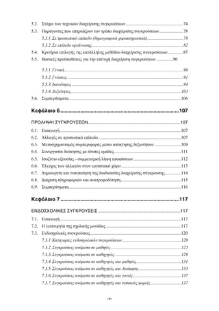 ....................................................5.2. Στόχοι των τεχνικών διαχείρισης συγκρούσεων 74
......................5.3. Παράγοντες που επηρεάζουν τον τρόπο διαχείρισης συγκρούσεων 78
................................5.3.1.Σε προσωπικό επίπεδο (δηµογραφικά χαρακτηριστικά). 78
...................................................................................5.3.2.Σε επίπεδο οργάνωσης 82
..............5.4. Κριτήρια επιλογής της κατάλληλης µεθόδου διαχείρισης συγκρούσεων 87
...............5.5. Βασικές προϋποθέσεις για την επιτυχή διαχείριση συγκρούσεων 90
............................................................................................................5.5.1.Γενικά 90
.........................................................................................................5.5.2.Γνώσεις 91
.....................................................................................................5.5.3.Ικανότητες 94
....................................................................................................5.5.4.Δεξιότητες 103
......................................................................................................5.6. Συµπεράσµατα 106
...................................................................................Κεφάλαιο 61 107
...........................................................................ΠΡΟΛΗΨΗ ΣΥΓΚΡΟΥΣΕΩΝ, 107
..............................................................................................................6.1. Εισαγωγή 107
...........................................................................6.2. Αλλαγές σε προσωπικό επίπεδο 107
........................6.3. Μετασχηµατισµός συµπεριφοράς µέσω απόκτησης δεξιοτήτων 109
.............................................................6.4. Συνεργασία διοίκησης µε άτυπες οµάδες 111
...........................................6.5. Ισοζύγιο εξουσίας - συµµετοχική λήψη αποφάσεων 112
......................................................6.6. Έλεγχος των αλλαγών στον εργασιακό χώρο 113
..............6.7. Δηµιουργία και τυποποίηση της διαδικασίας διαχείρισης σύγκρουσης. 114
.......................................................6.8. Διάχυση πληροφοριών και ανατροφοδότηση 115
......................................................................................................6.9. Συµπεράσµατα 116
...................................................................................Kεφάλαιο 71 117
...................................................................ΕΝΔΟΣΧΟΛΙΚΕΣ ΣΥΓΚΡΟΥΣΕΙΣ, 117
..............................................................................................................7.1. Εισαγωγή 117
....................................................................7.2. Η λειτουργία της σχολικής µονάδας 117
..................................................................................7.3. Ενδοσχολικές συγκρούσεις 120
.....................................................7.3.1.Κατηγορίες ενδοσχολικών συγκρούσεων 120
................................................................7.3.2.Συγκρούσεις ανάµεσα σε µαθητές 125
............................................................7.3.3.Συγκρούσεις ανάµεσα σε καθηγητές 129
.........................................7.3.4.Συγκρούσεις ανάµεσα σε καθηγητές και µαθητές 131
.......................................7.3.5.Συγκρούσεις ανάµεσα σε καθηγητές και Διοίκηση 133
............................................7.3.6.Συγκρούσεις ανάµεσα σε καθηγητές και γονείς 137
............................7.3.7.Συγκρούσεις ανάµεσα σε καθηγητές και τοπικούς φορείς 137
-v-
 