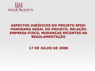 ASPECTOS JURÍDICOS DO PROJETO SPED:
PANORAMA GERAL DO PROJETO, RELAÇÃO
EMPRESA-FISCO, MUDANÇAS RECENTES NA
          REGULAMENTAÇÃO


        17 DE JULHO DE 2008




                                       0
 