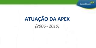 ATUAÇÃO DA APEX(2006 - 2010) 