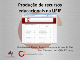 Produção de recursos
educacionais na UFJF
Repositório de Objetos de Aprendizagem no servidor do Cead
http://sistemas.cead.ufjf.br:8031/roa/
 