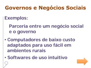 Governos e Negócios Sociais
Exemplos:
Parceria entre um negócio social
e o governo
• Computadores de baixo custo
adaptados para uso fácil em
ambientes rurais
• Softwares de uso intuitivo
 