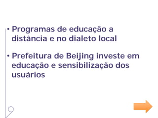 • Programas de educação a
distância e no dialeto local
• Prefeitura de Beijing investe em
educação e sensibilização dos
usuários
 