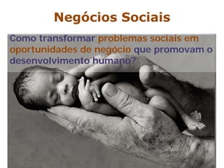 Negócios Sociais
Como transformar problemas sociais em
oportunidades de negócio que promovam o
desenvolvimento humano?
 