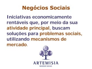 Negócios Sociais
Iniciativas economicamente
rentáveis que, por meio da sua
atividade principal, buscam
soluções para problemas sociais,
utilizando mecanismos de
mercado.
 