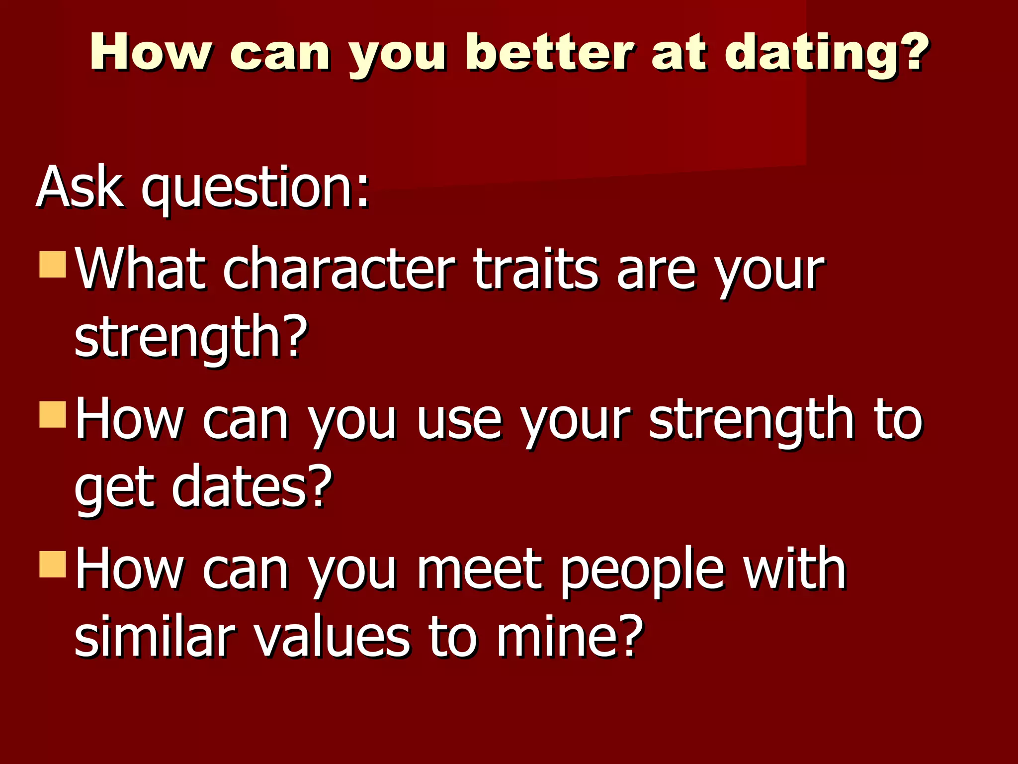 How can you better at dating? Ask question: What character traits are your strength? How can you use your strength to get dates? How can you meet people with similar values to mine? 