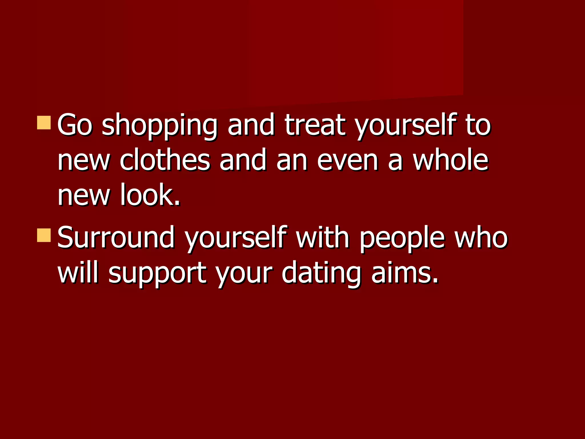 Go shopping and treat yourself to new clothes and an even a whole new look. Surround yourself with people who will support your dating aims.  