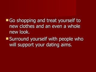 Go shopping and treat yourself to new clothes and an even a whole new look. Surround yourself with people who will support your dating aims.  