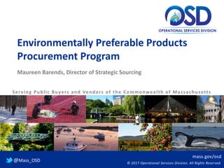 mass.gov/osd
© 2017 Operational Services Division. All Rights Reserved.
@Mass_OSD
Environmentally Preferable Products
Procurement Program
Maureen Barends, Director of Strategic Sourcing
Serving Public Buyers and Vendors of the Commonwealth of Massachusetts
 