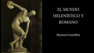EL MUNDO
HELENÍSTICO Y
ROMANO
Maureen Castrillón
 