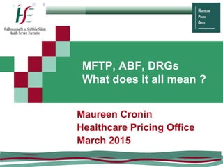 Maureen Cronin
Healthcare Pricing Office
March 2015
MFTP, ABF, DRGs
What does it all mean ?
 