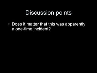 Discussion points
• Does it matter that this was apparently
  a one-time incident?
 