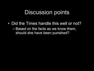 Discussion points
• Did the Times handle this well or not?
  – Based on the facts as we know them,
    should she have been punished?
 