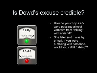 Is Dowd’s excuse credible?
             • How do you copy a 43-
               word passage almost
               verbatim from “talking”
               with a friend?
             • She later said it was by
               e-mail. If you were
               e-mailing with someone,
               would you call it “talking”?
 