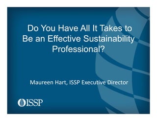 Do You Have All It Takes to
Be an Effective Sustainability
Professional?
Maureen Hart, ISSP Executive Director
 