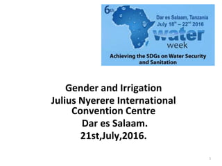 Gender and Irrigation
Julius Nyerere International
Convention Centre
Dar es Salaam.
21st,July,2016.
1
 