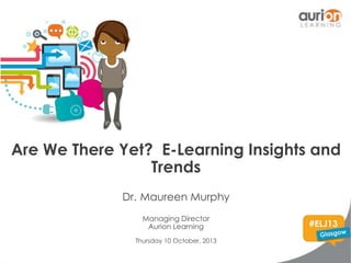 Are We There Yet? E-Learning Insights and
Trends
Dr. Maureen Murphy
Managing Director
Aurion Learning
Thursday 10 October, 2013

 