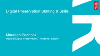 Digital Preservation Staffing & Skills
Maureen Pennock
Head of Digital Preservation, The British Library
 