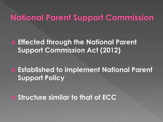  Effected through the National Parent 
Support Commission Act (2012) 
 Established to implement National Parent 
Support Policy 
 Structure similar to that of ECC 
 