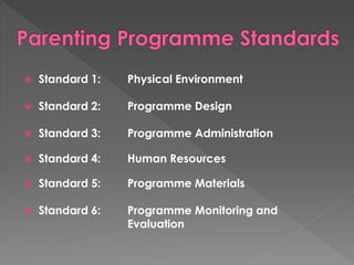  Standard 1: Physical Environment 
 Standard 2: Programme Design 
 Standard 3: Programme Administration 
 Standard 4: Human Resources 
 Standard 5: Programme Materials 
 Standard 6: Programme Monitoring and 
Evaluation 
 