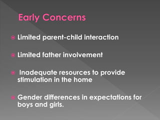  Limited parent-child interaction 
 Limited father involvement 
 Inadequate resources to provide 
stimulation in the home 
 Gender differences in expectations for 
boys and girls. 
 