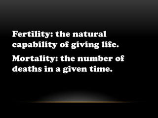 Fertility: the natural capability of giving life.Mortality: the number of deaths in a given time.