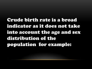 Crude birth rate is a broad indicator as it does not take into account the age and sex distribution of the populationfor example: