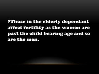 >Those in the elderly dependant  affect fertility as the women are past the child bearing age and so are the men.