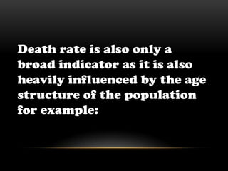 Death rate is also only a broad indicator as it is also heavily influenced by the age structure of the population for example: