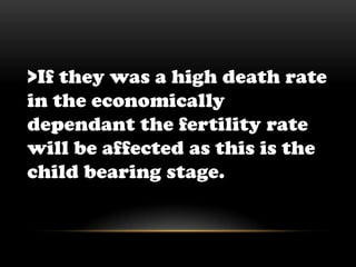 >If they was a high death rate in the economically dependant the fertility rate will be affected as this is the child bearing stage.