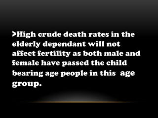 >High crude death rates in the elderly dependant will not affect fertility as both male and female have passed the child bearing age people in this  age group.