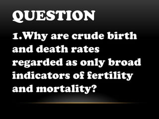 Question 1.Why are crude birth and death rates regarded as only broad indicators of fertility and mortality? 