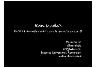 Ken Uzelve
(Wat) Kan wetenschap ons leren over onszelf?
Maureen Sie
@mmsksie
sie@fwb.eur.nl
Erasmus Universiteit, Rotterdam
Leiden Universiteit

 