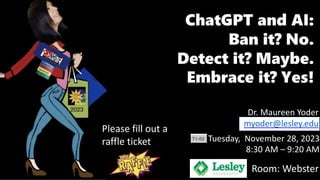 8:30 AM – 9:20 AM
Dr. Maureen Yoder
myoder@lesley.edu
ChatGPT and AI:
Ban it? No.
Detect it? Maybe.
Embrace it? Yes!
Tuesday, November 28, 2023
Room: Webster
Please fill out a
raffle ticket
 